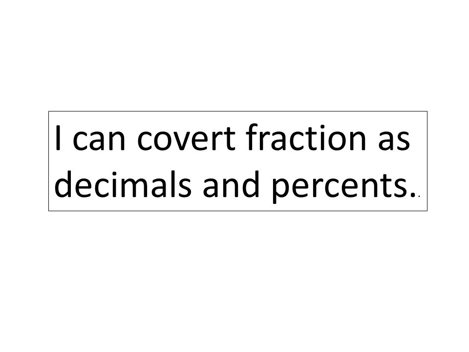 I can covert fraction as decimals and percents..