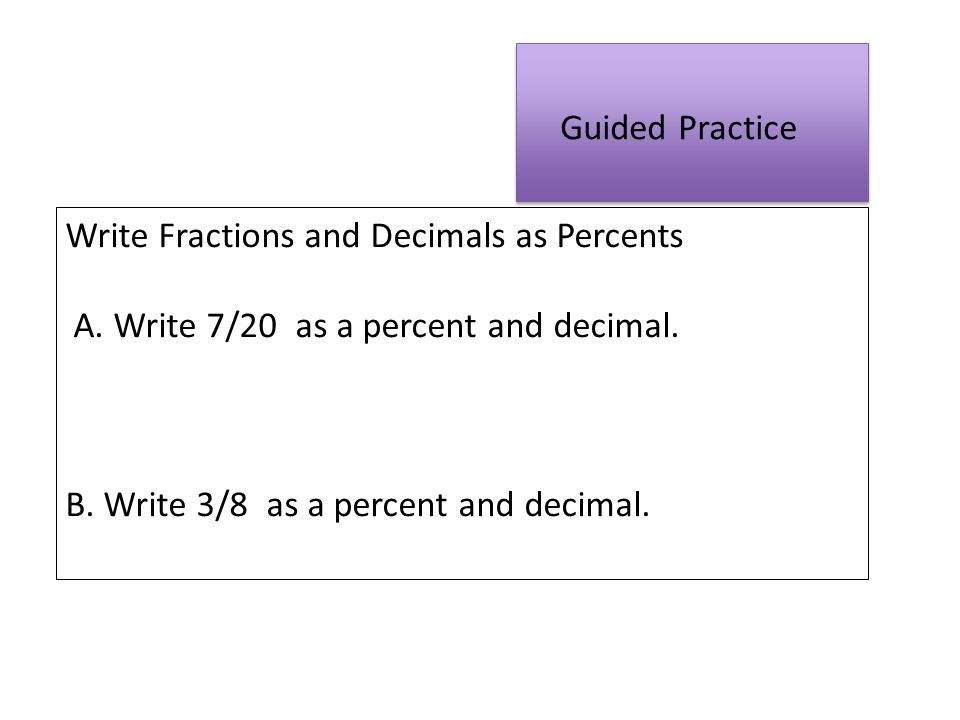 Guided Practice Write Fractions and Decimals as Percents. A. Write 7/20 as a percent and decimal.
