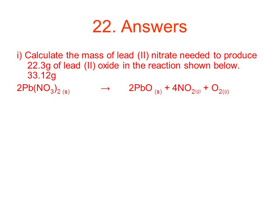 22. Answers i) Calculate the mass of lead (II) nitrate needed to produce 22.3g of lead (II) oxide in the reaction shown below g.