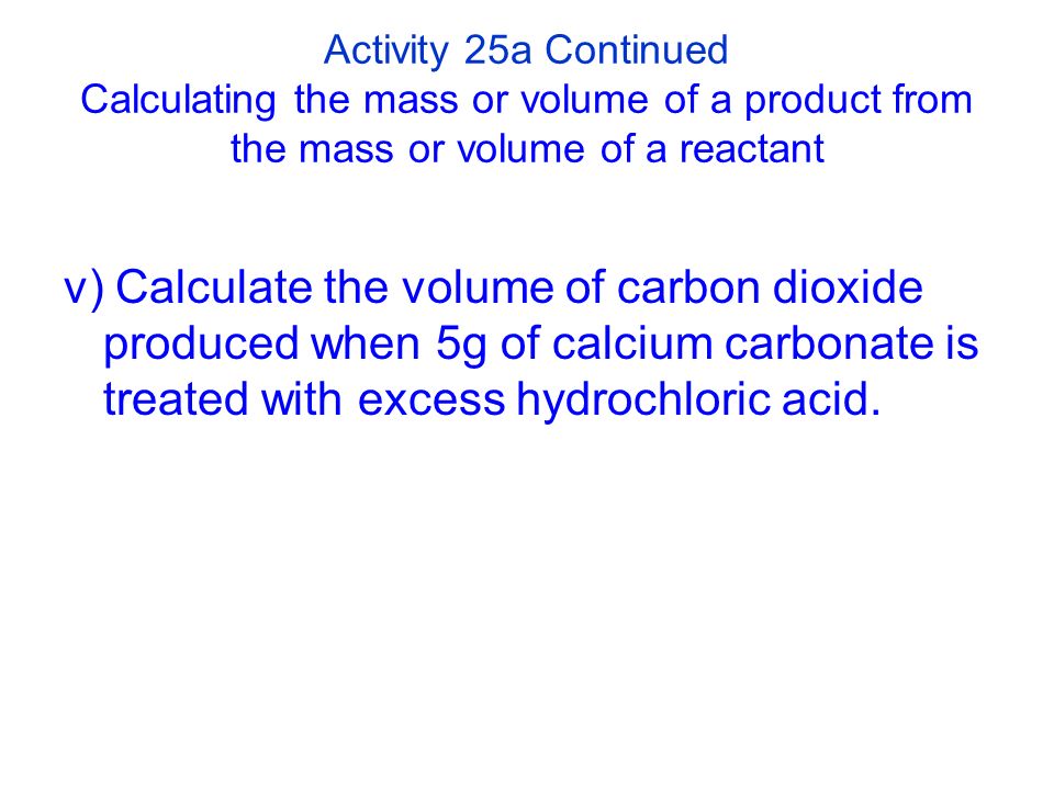 Activity 25a Continued Calculating the mass or volume of a product from the mass or volume of a reactant