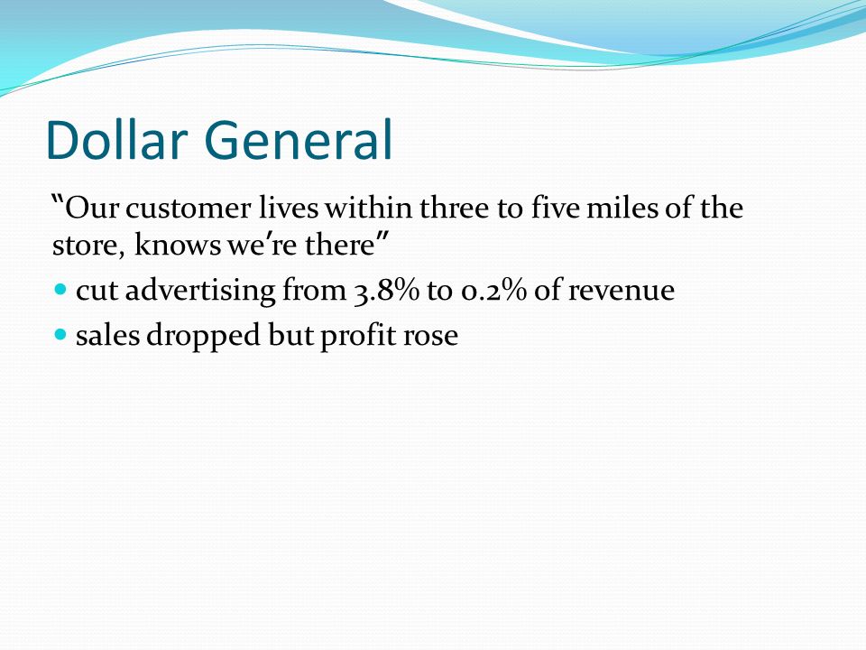 Dollar General Our customer lives within three to five miles of the store, knows we’re there cut advertising from 3.8% to 0.2% of revenue.