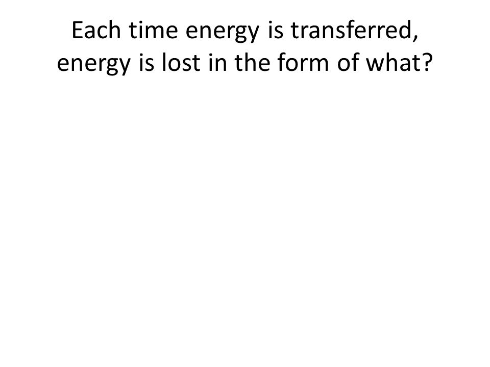 Each time energy is transferred, energy is lost in the form of what