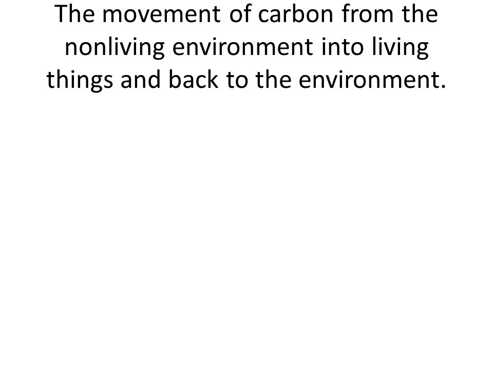 The movement of carbon from the nonliving environment into living things and back to the environment.