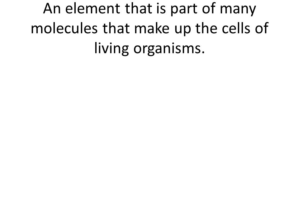 An element that is part of many molecules that make up the cells of living organisms.