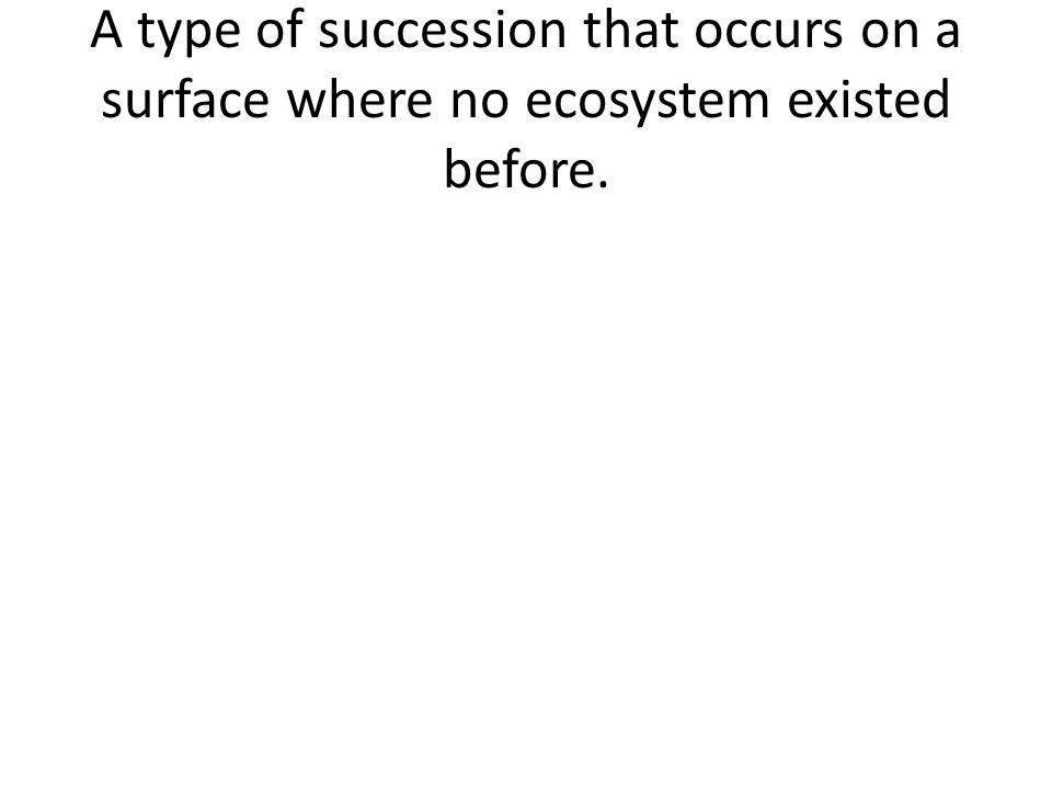 A type of succession that occurs on a surface where no ecosystem existed before.