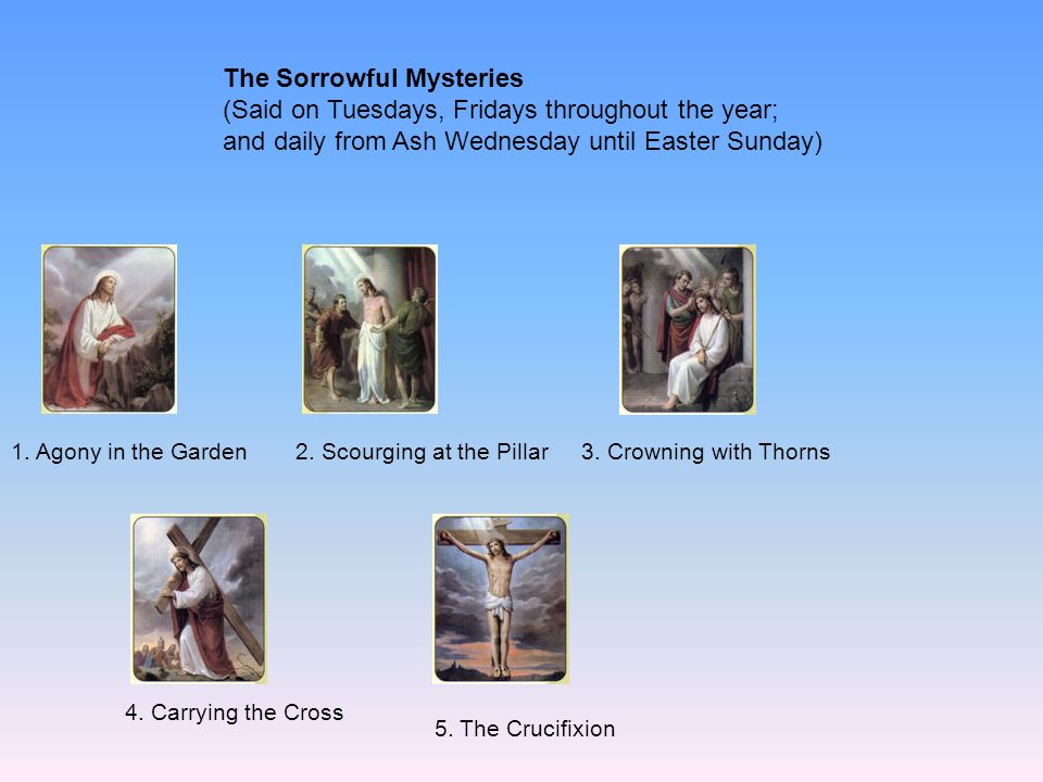 The Sorrowful Mysteries (Said on Tuesdays, Fridays throughout the year; and daily from Ash Wednesday until Easter Sunday)