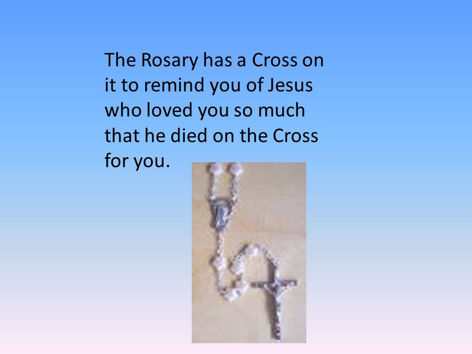 The Rosary has a Cross on it to remind you of Jesus who loved you so much that he died on the Cross for you.