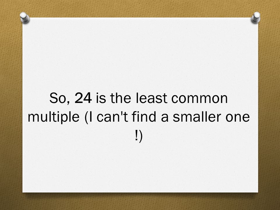 So, 24 is the least common multiple (I can t find a smaller one !)