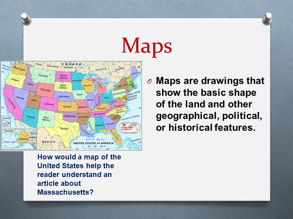 Maps Maps are drawings that show the basic shape of the land and other geographical, political, or historical features.