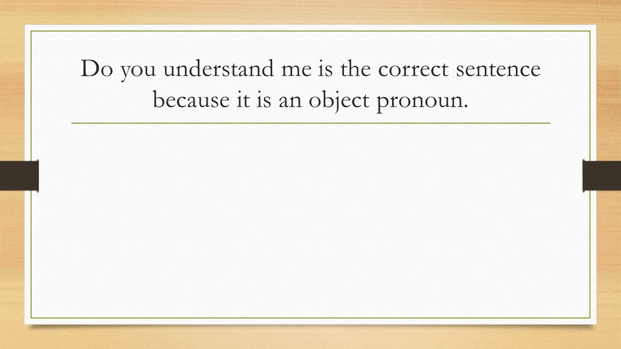Do you understand me is the correct sentence because it is an object pronoun.
