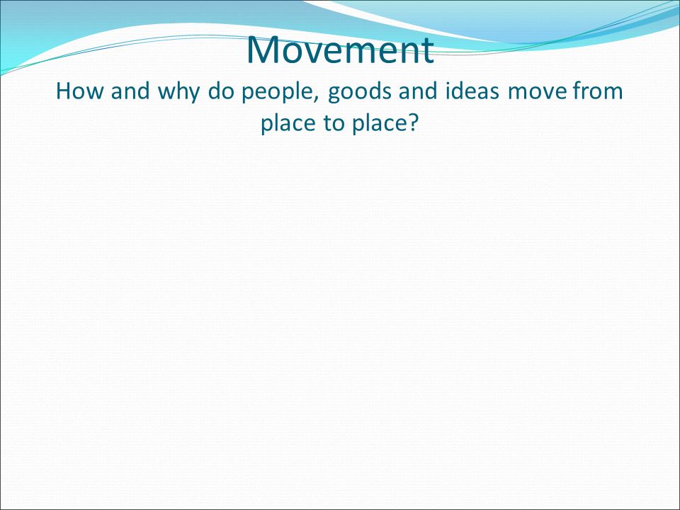 Movement How and why do people, goods and ideas move from place to place