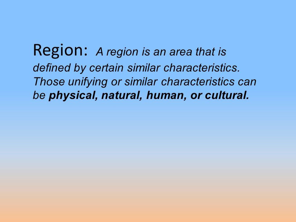 Region: A region is an area that is defined by certain similar characteristics. Those unifying or similar characteristics can be physical, natural, human, or cultural.