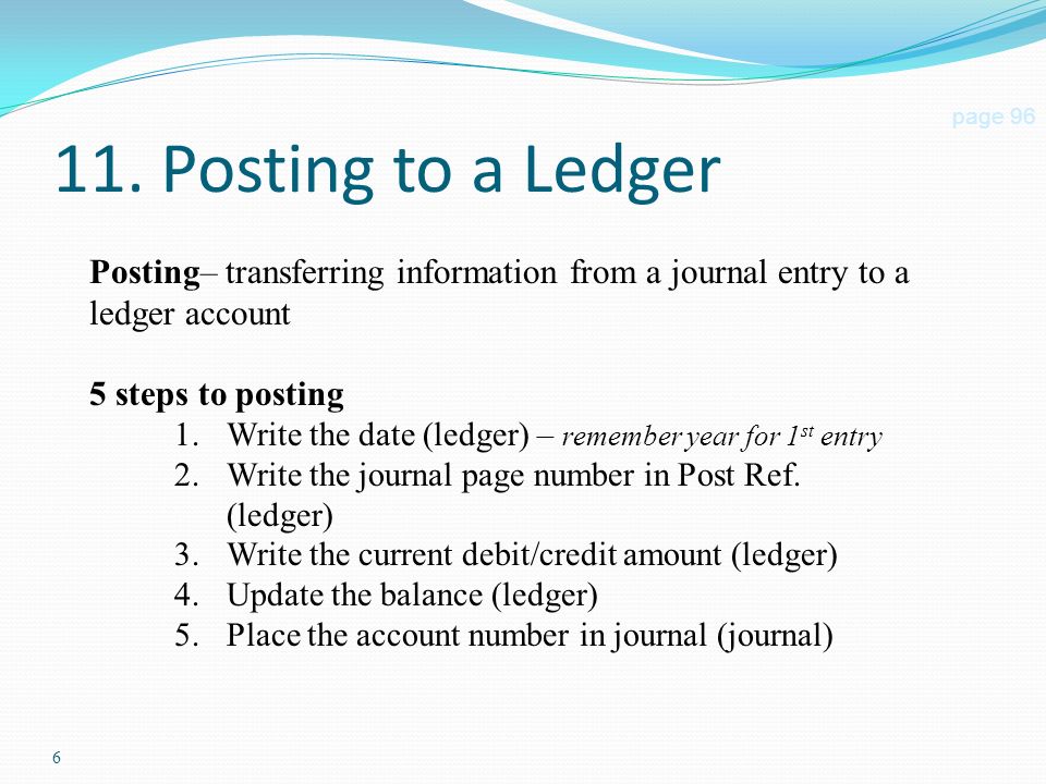 11. Posting to a Ledger page 96. Posting– transferring information from a journal entry to a ledger account.