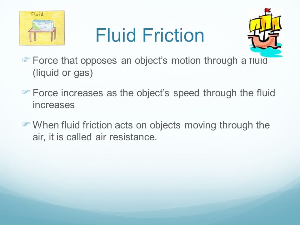 Fluid Friction Force that opposes an object’s motion through a fluid (liquid or gas)