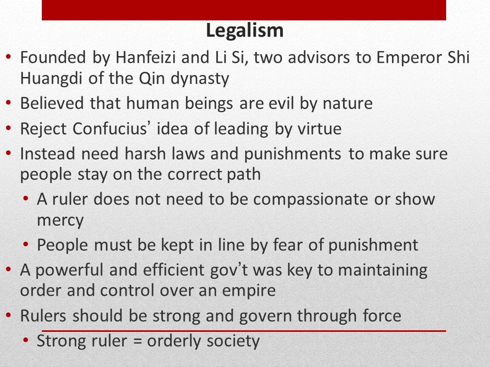Legalism Founded by Hanfeizi and Li Si, two advisors to Emperor Shi Huangdi of the Qin dynasty. Believed that human beings are evil by nature.