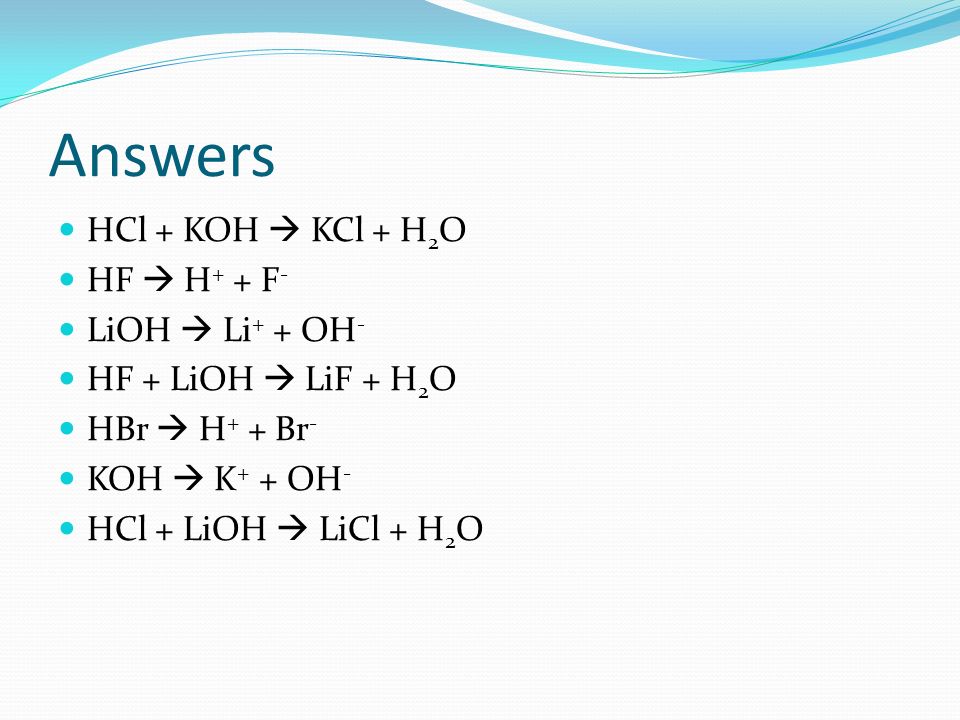 Answers HCl + KOH  KCl + H2O HF  H+ + F- LiOH  Li+ + OH-