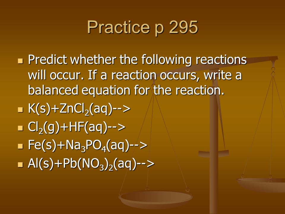 Practice p 295 Predict whether the following reactions will occur. If a reaction occurs, write a balanced equation for the reaction.