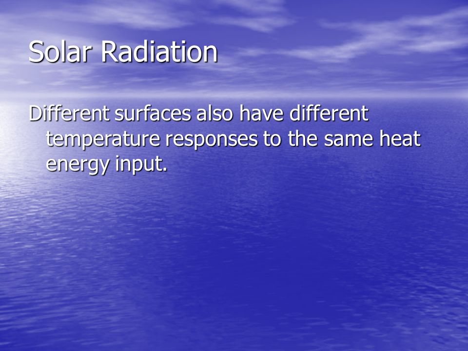 Solar Radiation Different surfaces also have different temperature responses to the same heat energy input.