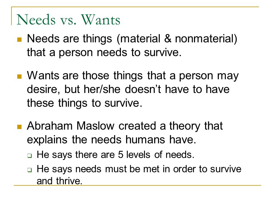 Needs vs. Wants Needs are things (material & nonmaterial) that a person needs to survive.