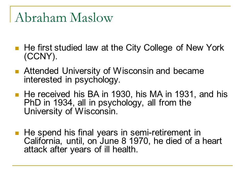 Abraham Maslow He first studied law at the City College of New York (CCNY). Attended University of Wisconsin and became interested in psychology.