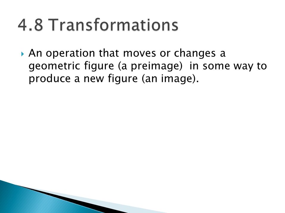 4.8 Transformations An operation that moves or changes a geometric figure (a preimage) in some way to produce a new figure (an image).