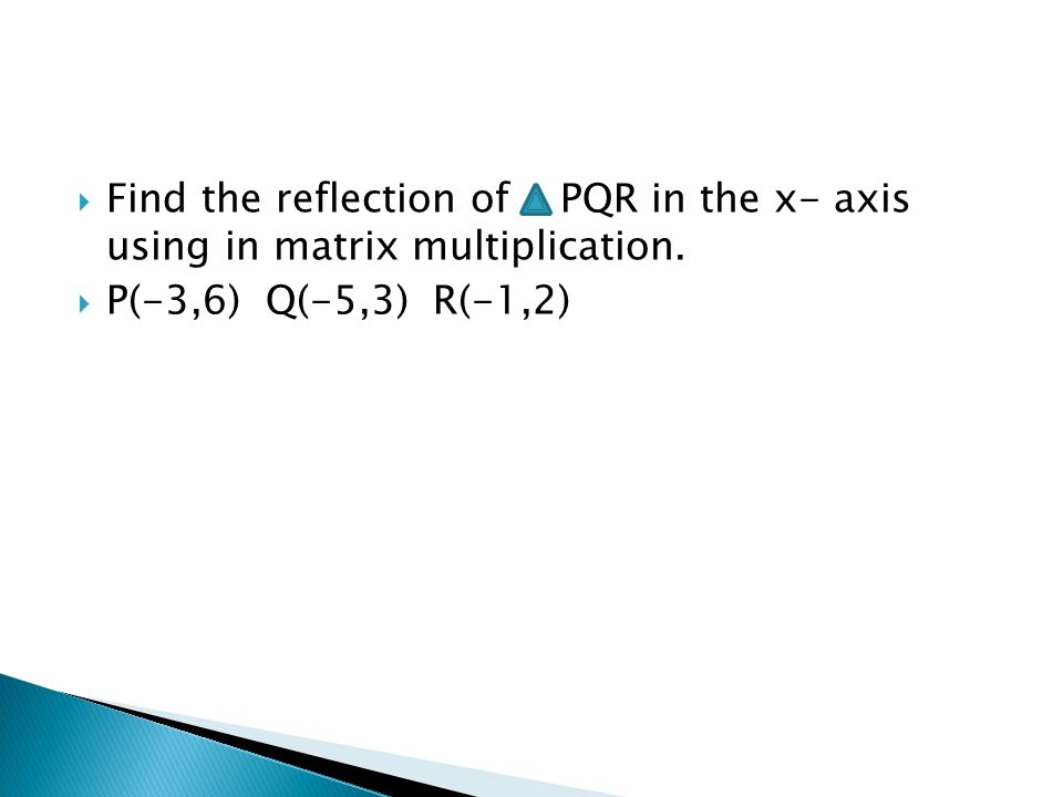 Find the reflection of PQR in the x- axis using in matrix multiplication.