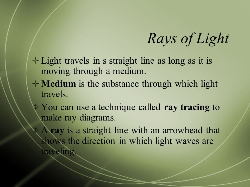 Rays of Light Light travels in s straight line as long as it is moving through a medium. Medium is the substance through which light travels.
