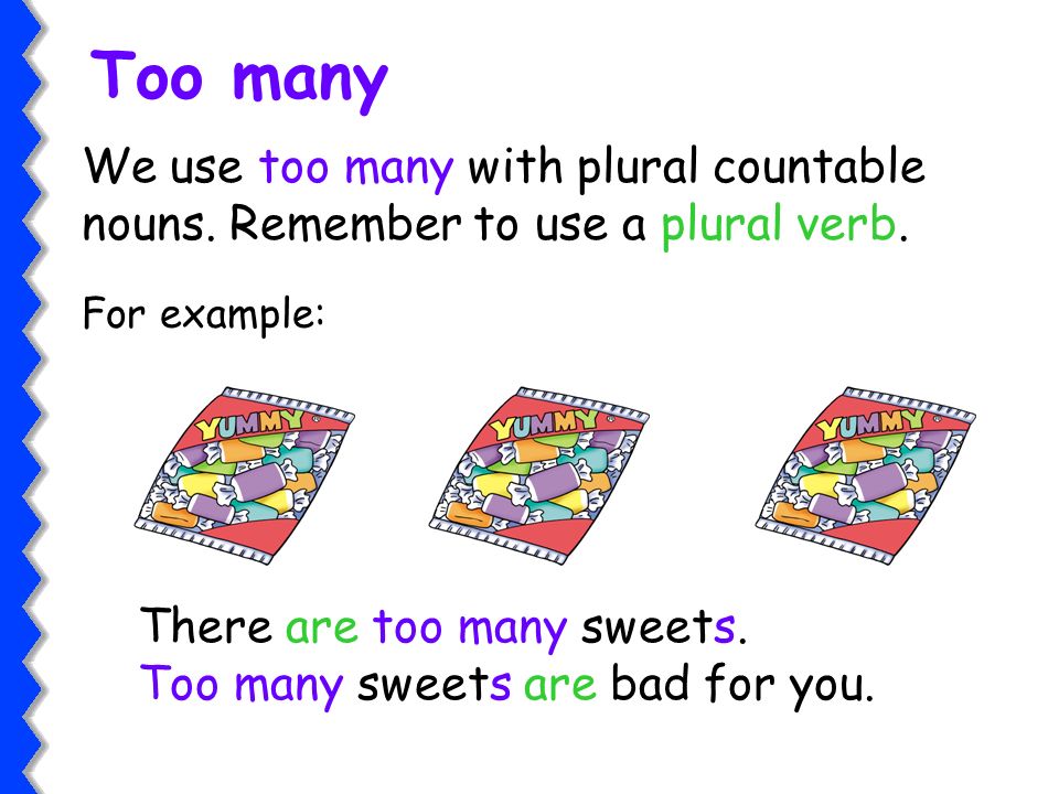 Too many We use too many with plural countable nouns. Remember to use a plural verb. For example: There are too many sweets.