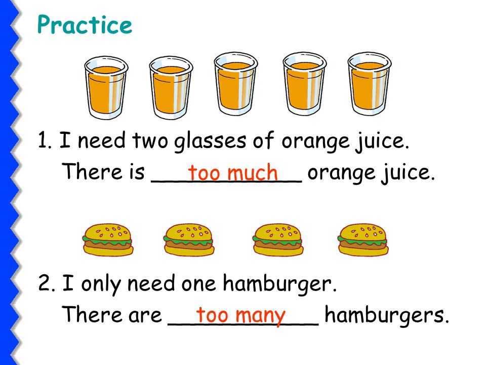 Practice 1. I need two glasses of orange juice. There is ___________ orange juice. too much. 2. I only need one hamburger.