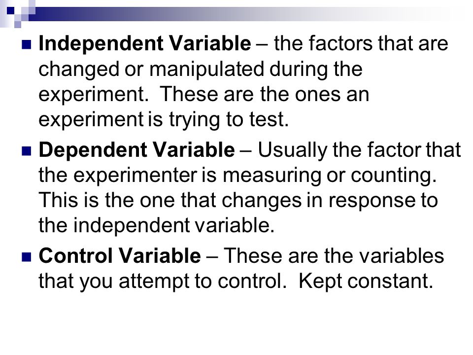 Independent Variable – the factors that are changed or manipulated during the experiment. These are the ones an experiment is trying to test.