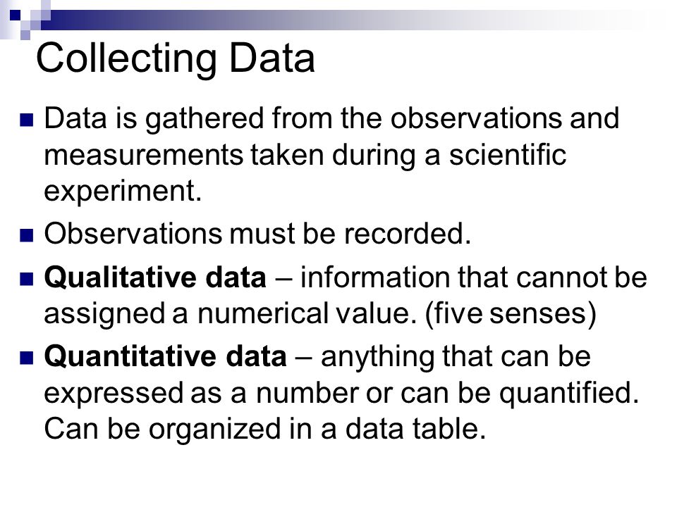 Collecting Data Data is gathered from the observations and measurements taken during a scientific experiment.