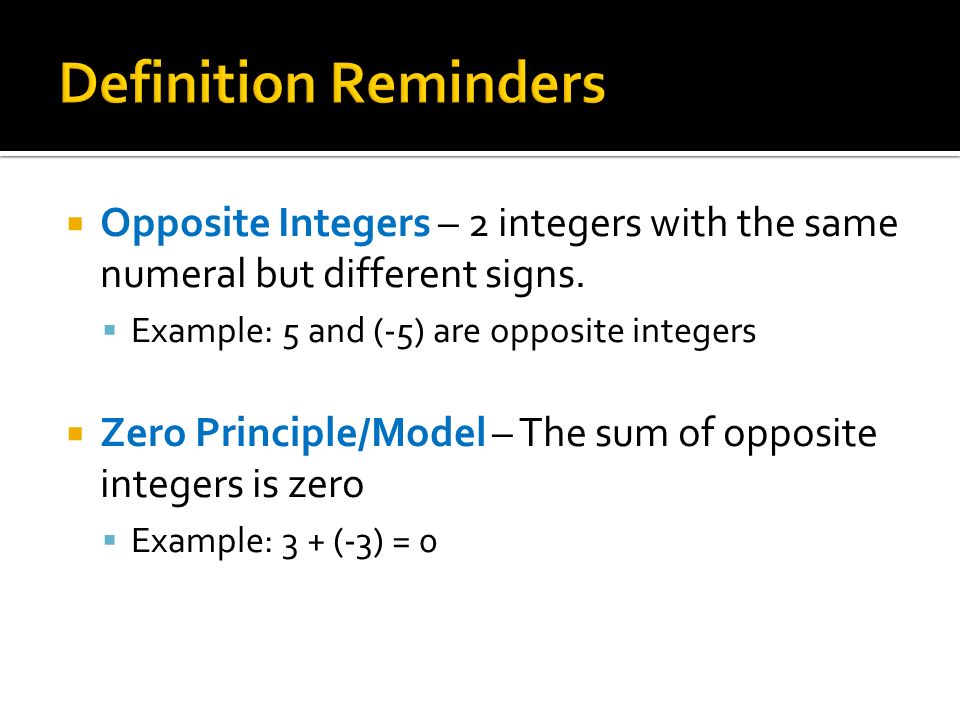 Definition Reminders Opposite Integers – 2 integers with the same numeral but different signs. Example: 5 and (-5) are opposite integers.