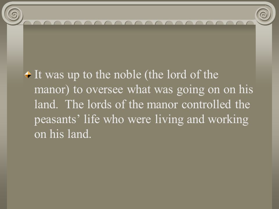It was up to the noble (the lord of the manor) to oversee what was going on on his land.