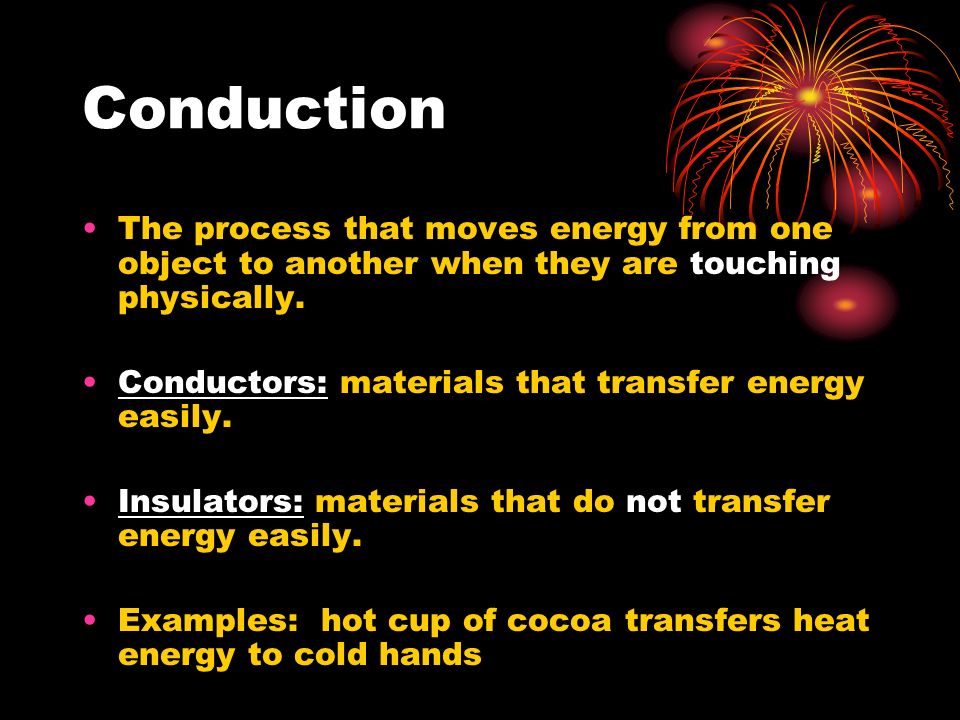 Conduction The process that moves energy from one object to another when they are touching physically.