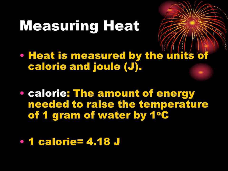 Measuring Heat Heat is measured by the units of calorie and joule (J).