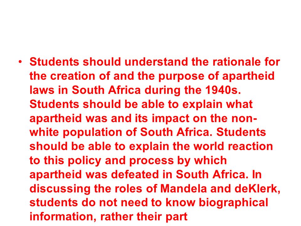 Students should understand the rationale for the creation of and the purpose of apartheid laws in South Africa during the 1940s.