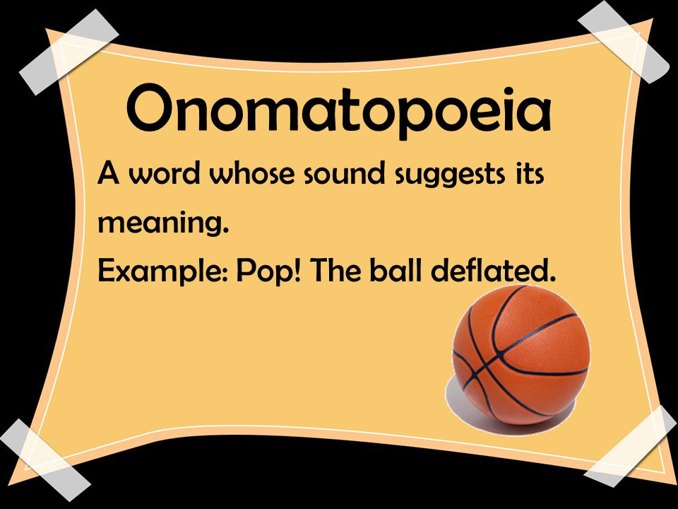 Onomatopoeia A word whose sound suggests its meaning. Example: Pop! The ball deflated.
