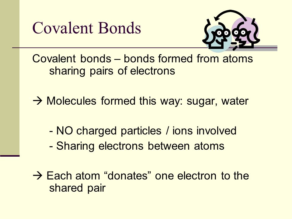 Covalent Bonds Covalent bonds – bonds formed from atoms sharing pairs of electrons.  Molecules formed this way: sugar, water.