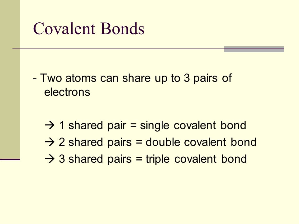Covalent Bonds - Two atoms can share up to 3 pairs of electrons