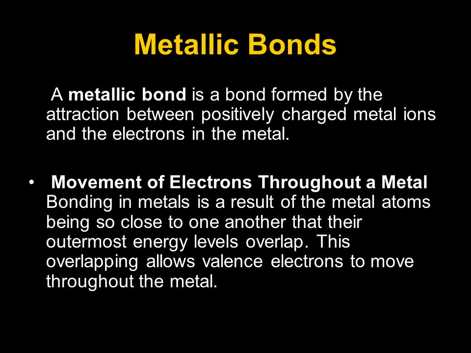 Metallic Bonds A metallic bond is a bond formed by the attraction between positively charged metal ions and the electrons in the metal.