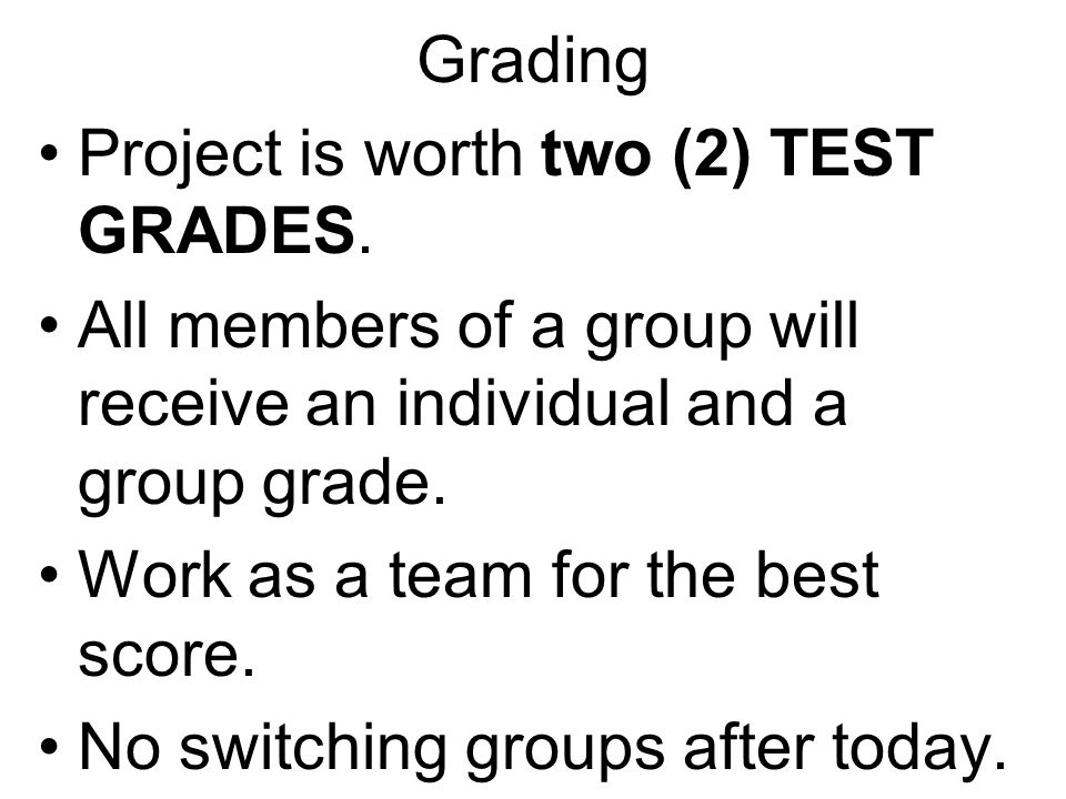 Grading Project is worth two (2) TEST GRADES. All members of a group will receive an individual and a group grade.