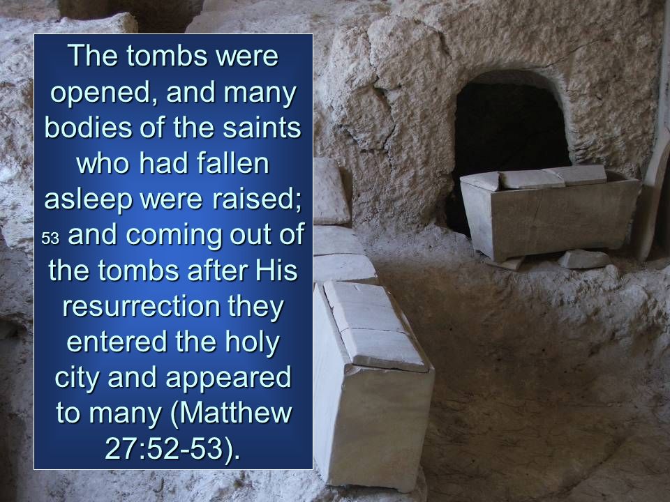 The tombs were opened, and many bodies of the saints who had fallen asleep were raised; 53 and coming out of the tombs after His resurrection they entered the holy city and appeared to many (Matthew 27:52-53).