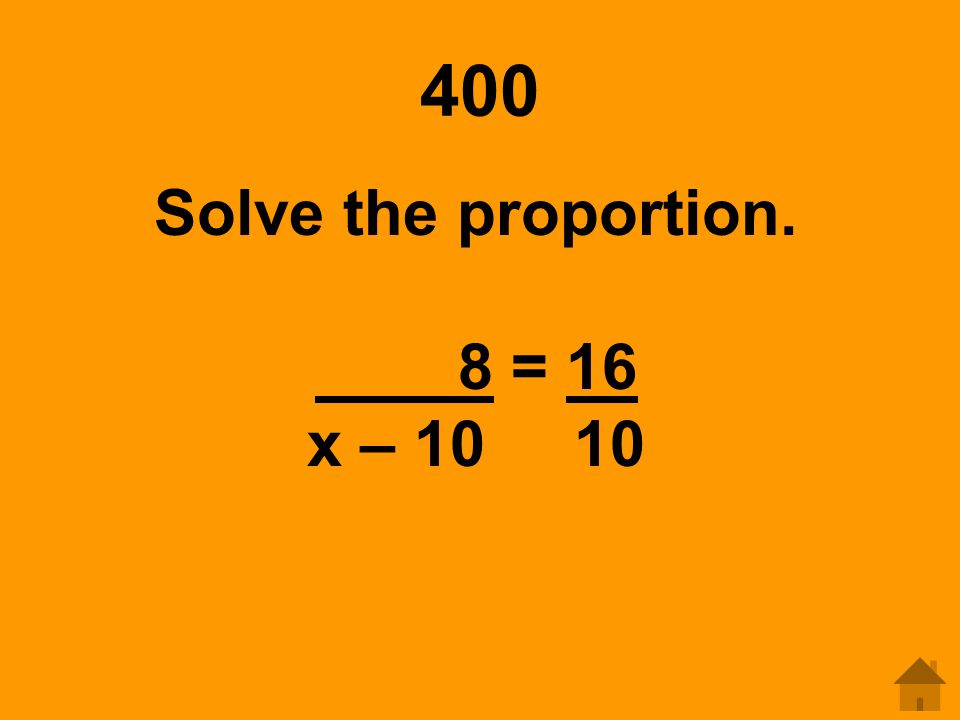 400 Solve the proportion. 8 = 16 x – 10 10