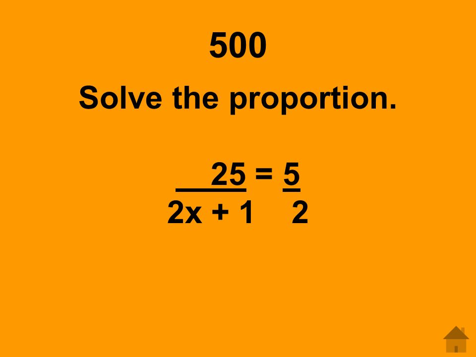 500 Solve the proportion. 25 = 5 2x + 1 2
