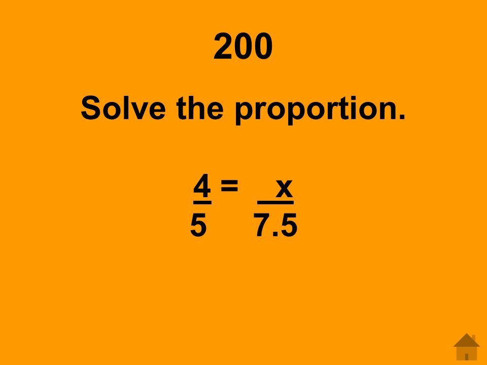 200 Solve the proportion. 4 = x 5 7.5