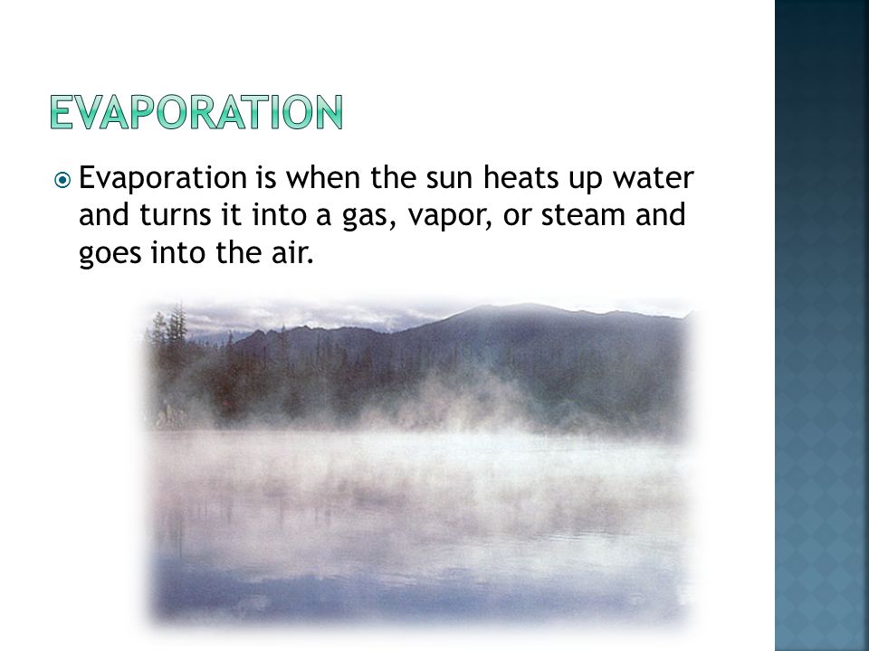 Evaporation Evaporation is when the sun heats up water and turns it into a gas, vapor, or steam and goes into the air.