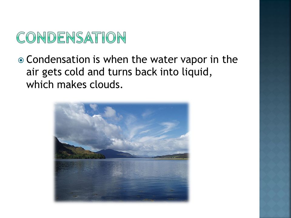 Condensation Condensation is when the water vapor in the air gets cold and turns back into liquid, which makes clouds.