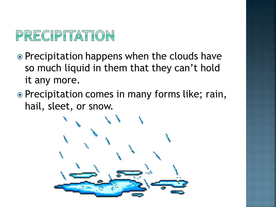 Precipitation Precipitation happens when the clouds have so much liquid in them that they can’t hold it any more.