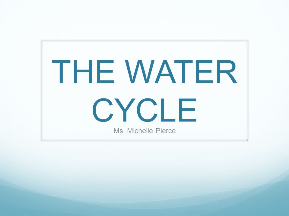 THE WATER CYCLE Ms. Michelle Pierce