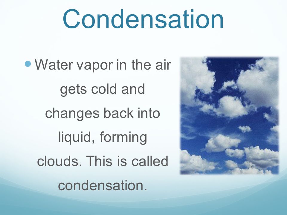 Condensation Water vapor in the air gets cold and changes back into liquid, forming clouds. This is called condensation.